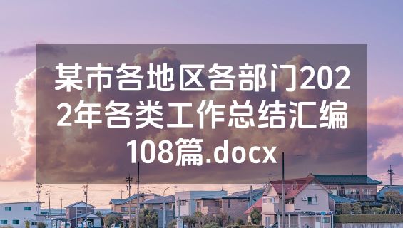 某市各地区各部门2022年各类工作总结汇编108篇.docx