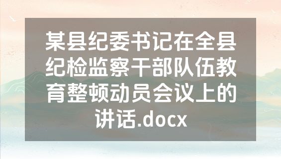 某县纪委书记在全县纪检监察干部队伍教育整顿动员会议上的讲话.docx