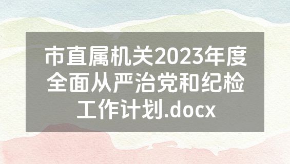 市直属机关2023年度全面从严治党和纪检工作计划.docx