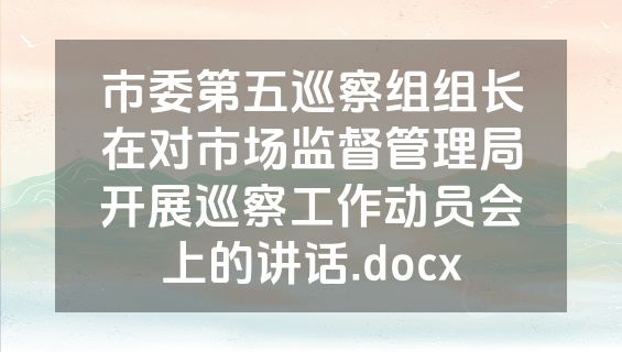 市委第五巡察组组长在对市场监督管理局开展巡察工作动员会上的讲话.docx
