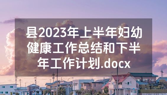 县2023年上半年妇幼健康工作总结和下半年工作计划.docx