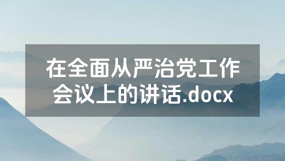 在全面从严治党工作会议上的讲话.docx