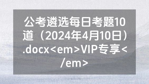 公考遴选每日考题10道（2024年4月10日）.docx<em>VIP专享</em>