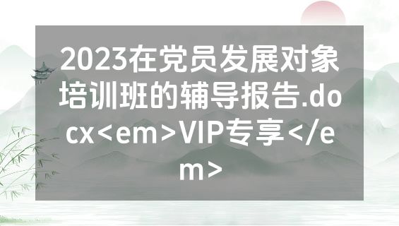 2023在党员发展对象培训班的辅导报告.docx<em>VIP专享</em>