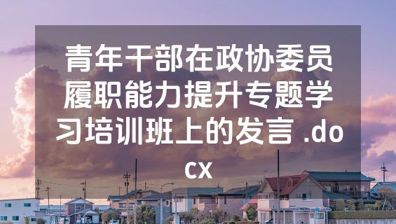 青年干部在政协委员履职能力提升专题学习培训班上的发言 .docx