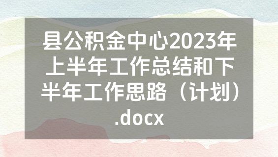 县公积金中心2023年上半年工作总结和下半年工作思路（计划）.docx
