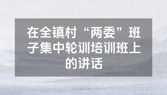 在全镇村“两委”班子集中轮训培训班上的讲话