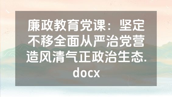 廉政教育党课：坚定不移全面从严治党营造风清气正政治生态.docx