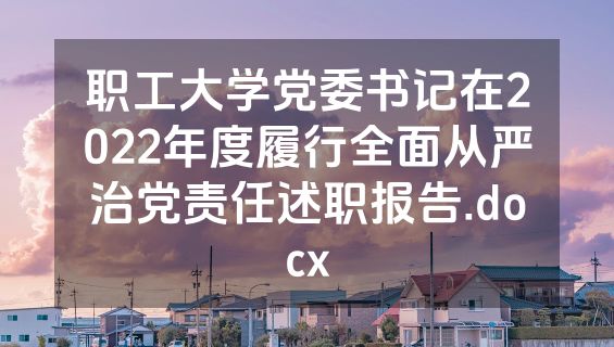 职工大学党委书记在2022年度履行全面从严治党责任述职报告.docx