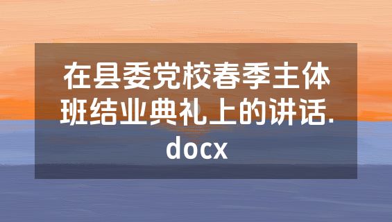 在县委党校春季主体班结业典礼上的讲话.docx