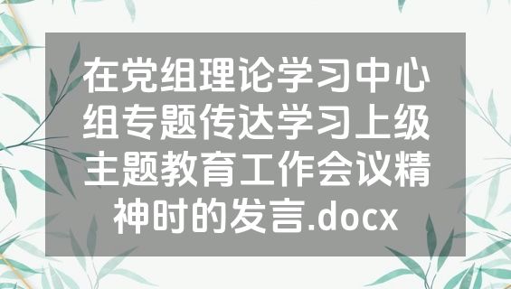 在党组理论学习中心组专题传达学习上级主题教育工作会议精神时的发言.docx