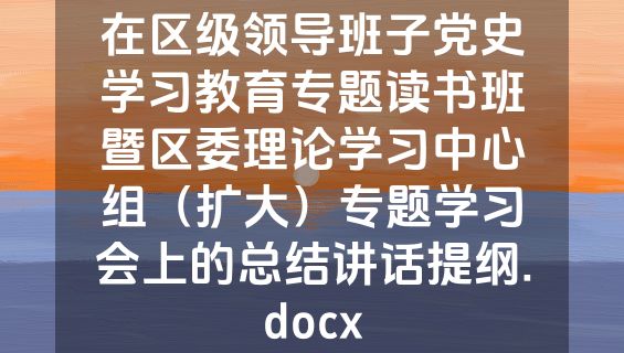 在区级领导班子党史学习教育专题读书班暨区委理论学习中心组（扩大）专题学习会上的总结讲话提纲.docx