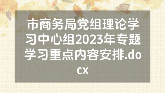 市商务局党组理论学习中心组2023年专题学习重点内容安排.docx