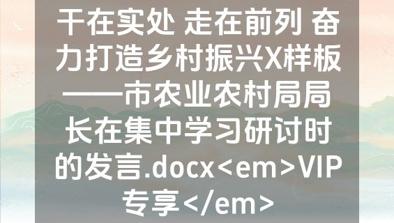 干在实处 走在前列 奋力打造乡村振兴X样板——市农业农村局局长在集中学习研讨时的发言.docx<em>VIP专享</em>