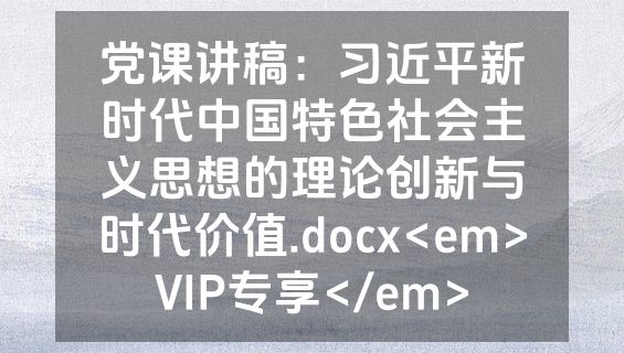 党课讲稿：习近平新时代中国特色社会主义思想的理论创新与时代价值.docx<em>VIP专享</em>