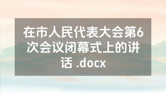 在市人民代表大会第6次会议闭幕式上的讲话 .docx