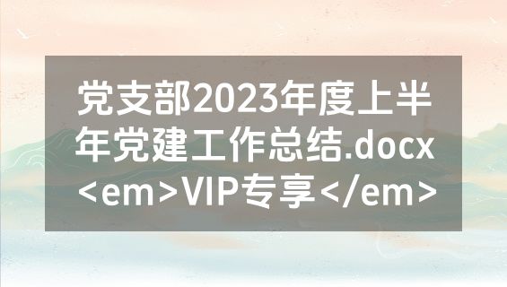 党支部2023年度上半年党建工作总结.docx<em>VIP专享</em>