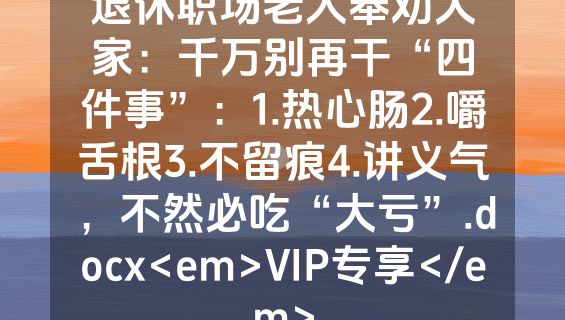 退休职场老人奉劝大家：千万别再干“四件事”：1.热心肠2.嚼舌根3.不留痕4.讲义气，不然必吃“大亏”.docx<em>VIP专享</em>