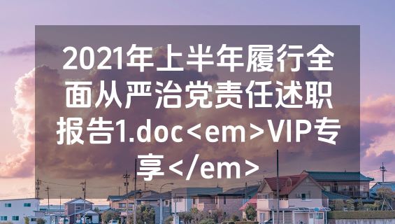 2021年上半年履行全面从严治党责任述职报告1.doc<em>VIP专享</em>