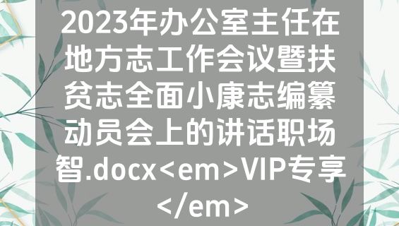 2023年办公室主任在地方志工作会议暨扶贫志全面小康志编纂动员会上的讲话职场智.docx<em>VIP专享</em>