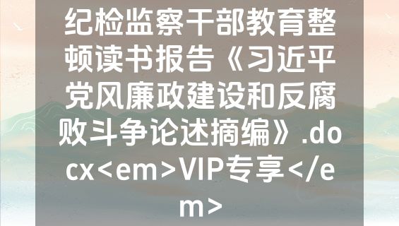 纪检监察干部教育整顿读书报告《习近平党风廉政建设和反腐败斗争论述摘编》.docx<em>VIP专享</em>