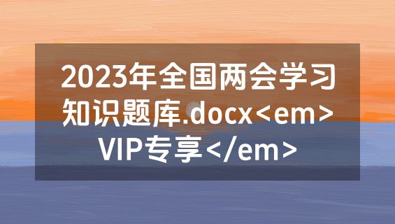 2023年全国两会学习知识题库.docx<em>VIP专享</em>