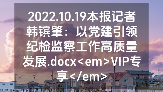 2022.10.19本报记者韩镔肇：以党建引领纪检监察工作高质量发展.docx<em>VIP专享</em>