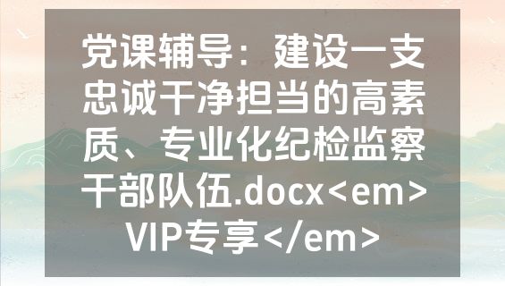 党课辅导：建设一支忠诚干净担当的高素质、专业化纪检监察干部队伍.docx<em>VIP专享</em>