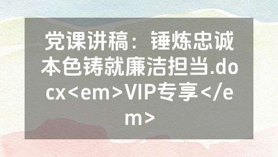 党课讲稿：锤炼忠诚本色铸就廉洁担当.docx<em>VIP专享</em>