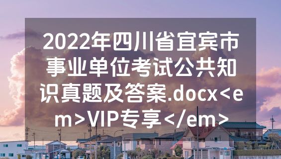 2022年四川省宜宾市事业单位考试公共知识真题及答案.docx<em>VIP专享</em>