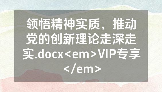 领悟精神实质，推动党的创新理论走深走实.docx<em>VIP专享</em>