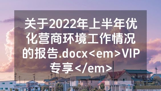 关于2022年上半年优化营商环境工作情况的报告.docx<em>VIP专享</em>