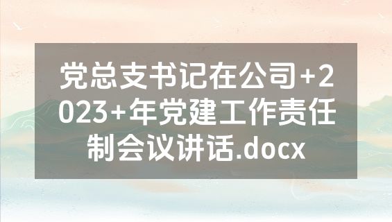 党总支书记在公司+2023+年党建工作责任制会议讲话.docx