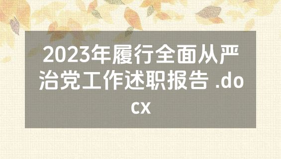2023年履行全面从严治党工作述职报告 .docx