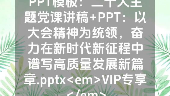 PPT模板：二十大主题党课讲稿+PPT：以大会精神为统领，奋力在新时代新征程中谱写高质量发展新篇章.pptx<em>VIP专享</em>