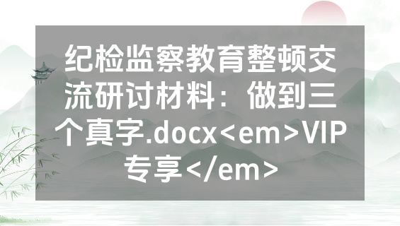 纪检监察教育整顿交流研讨材料：做到三个真字.docx<em>VIP专享</em>
