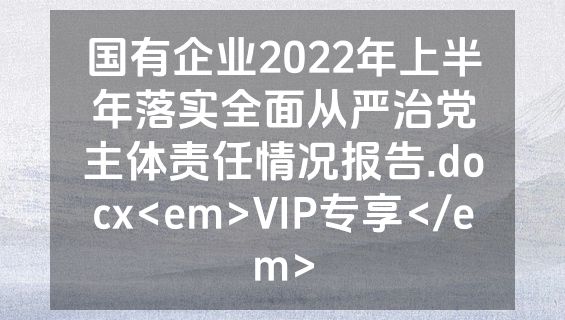 国有企业2022年上半年落实全面从严治党主体责任情况报告.docx<em>VIP专享</em>