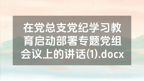 在党总支党纪学习教育启动部署专题党组会议上的讲话(1).docx