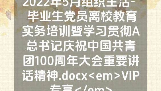 2022年5月组织生活-  毕业生党员离校教育实务培训暨学习贯彻A总书记庆祝中国共青团100周年大会重要讲话精神.docx<em>VIP专享</em>