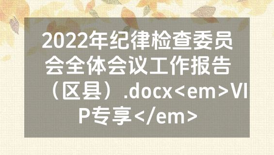 2022年纪律检查委员会全体会议工作报告（区县）.docx<em>VIP专享</em>