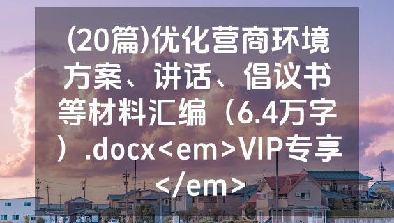 (20篇)优化营商环境方案、讲话、倡议书等材料汇编（6.4万字）.docx<em>VIP专享</em>