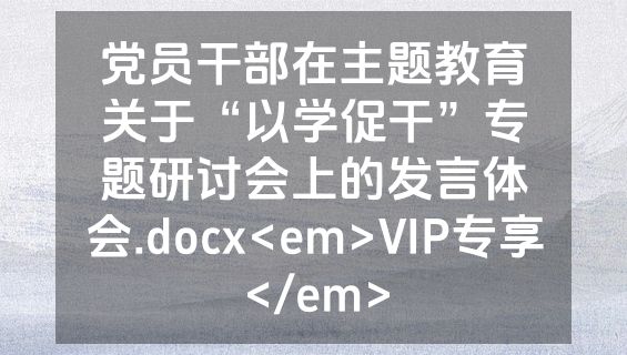 党员干部在主题教育关于“以学促干”专题研讨会上的发言体会.docx<em>VIP专享</em>