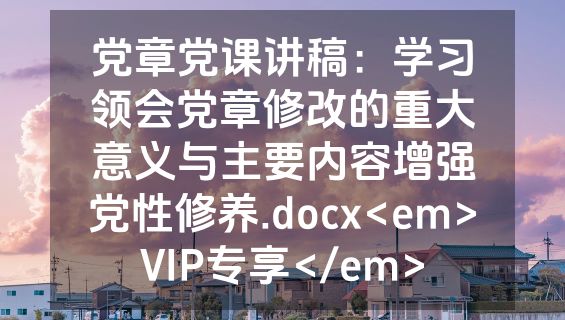 党章党课讲稿：学习领会党章修改的重大意义与主要内容增强党性修养.docx<em>VIP专享</em>
