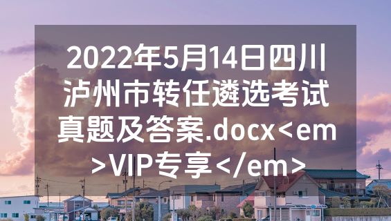 2022年5月14日四川泸州市转任遴选考试真题及答案.docx<em>VIP专享</em>