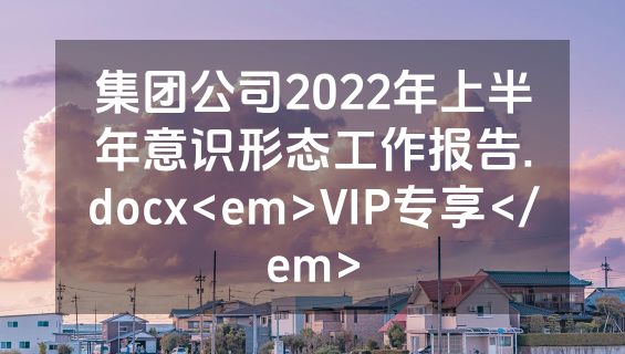集团公司2022年上半年意识形态工作报告.docx<em>VIP专享</em>