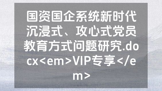 国资国企系统新时代沉浸式、攻心式党员教育方式问题研究.docx<em>VIP专享</em>