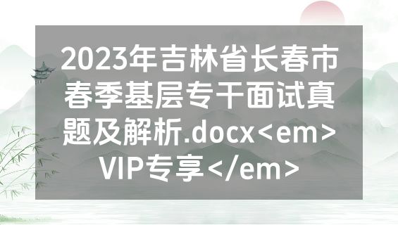 2023年吉林省长春市春季基层专干面试真题及解析.docx<em>VIP专享</em>