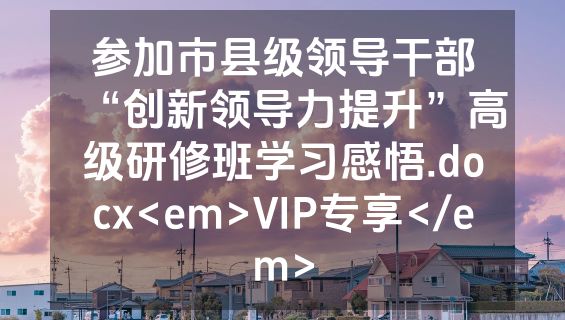 参加市县级领导干部“创新领导力提升”高级研修班学习感悟.docx<em>VIP专享</em>