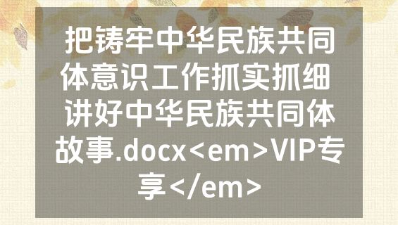 把铸牢中华民族共同体意识工作抓实抓细 讲好中华民族共同体故事.docx<em>VIP专享</em>