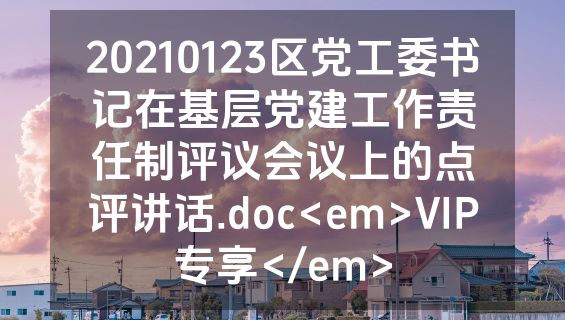 20210123区党工委书记在基层党建工作责任制评议会议上的点评讲话.doc<em>VIP专享</em>